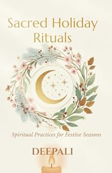 Sacred Holiday Rituals: Spiritual Practices for Festive Seasons to Bring Peace, Healing & Alignment
