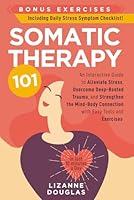 Somatic Therapy 101: An Interactive Guide to Alleviate Stress, Overcome Deep-Rooted Trauma, and Strengthen the Mind-Body Connection with Easy Tools and Exercises (in Just 10 minutes a Day) B0D4698NZH Book Cover