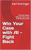Win Your Case with AI - Fight Back : A former lawyer tells you how to use AI to win your case! (Legal Help with AI Book 4)