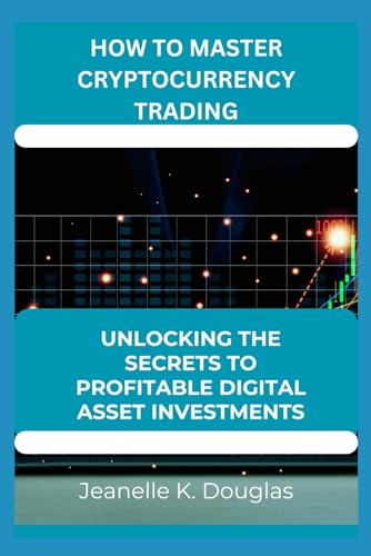 HOW TO MASTER CRYPTOCURRENCY TRADING: Unlocking the Secrets to Profitable Digital Asset Investments