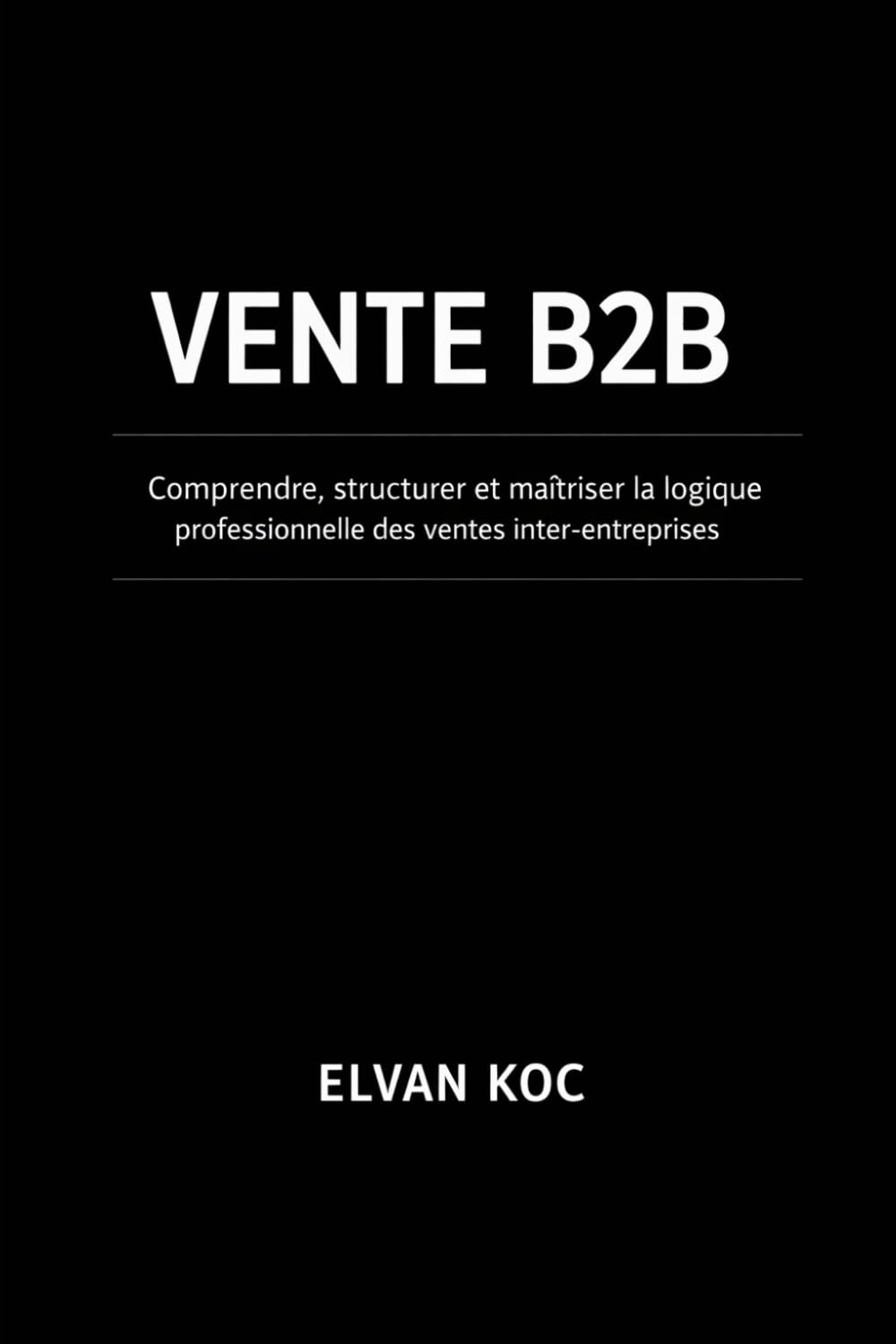 VENTE B2B: Comprendre, structurer et maîtriser la logique professionnelle des ventes inter-entreprises.