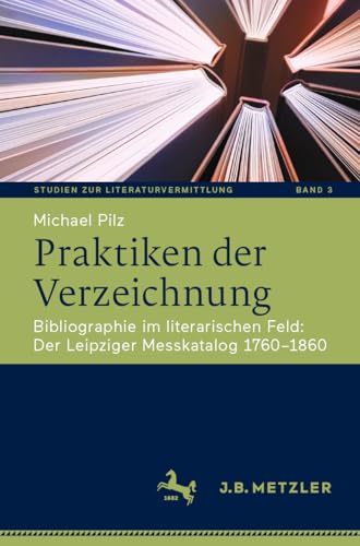 Praktiken der Verzeichnung: Bibliographie im literarischen Feld: Der Leipziger Messkatalog 1760–1860 (Studien zur Literaturvermittlung 3)