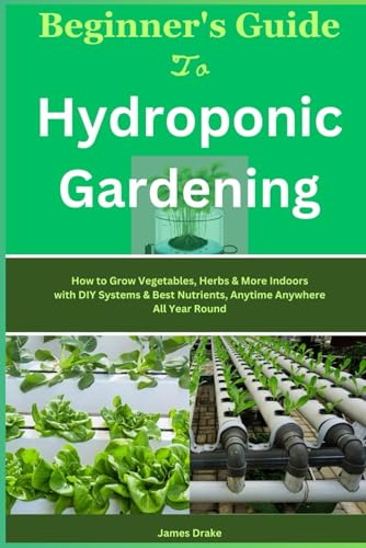 Beginner's Guide To Hydroponic Gardening: How to Grow Vegetables, Herbs & More Indoors with DIY Sys