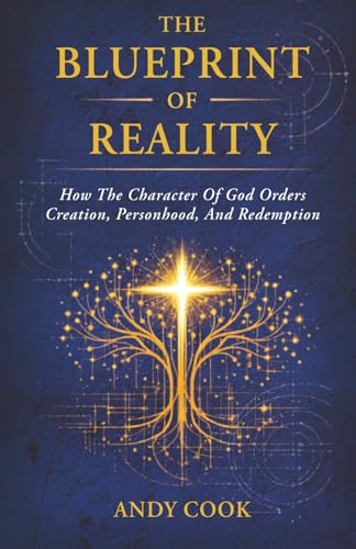 The Blueprint of Reality: How The Character Of God Orders Creation, Personhood, And Redemption