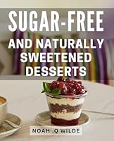 Sugar-Free And Naturally Sweetened Desserts: Deliciously Healthy Treats: Irresistible Dessert Recipes without Added Sugar or Artificial Sweeteners B0CW3QK6T8 Book Cover