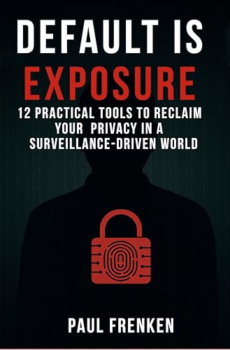 DEFAULT IS EXPOSURE: 12 PRACTICAL TOOLS TO RECLAIM YOUR PRIVACY IN A SURVEILLANCE-DRIVEN WORLD