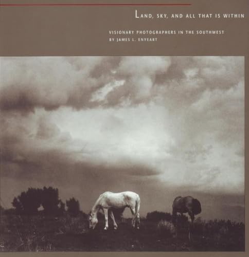 Land, Sky, and All That Is Within: Visionary Photographers in the Southwest: Visionary Photographers in the Southwest