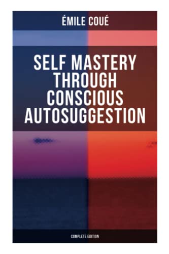 SELF MASTERY THROUGH CONSCIOUS AUTOSUGGESTION (Complete Edition): Thoughts and Precepts, Observations on What Autosuggestion Can Do & Education As It Ought To Be