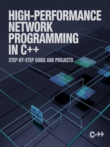 High-Performance Network Programming in C++: Step-by-Step Guide and Projects (High-Performance & Mobile Development Projects Series Book 1)