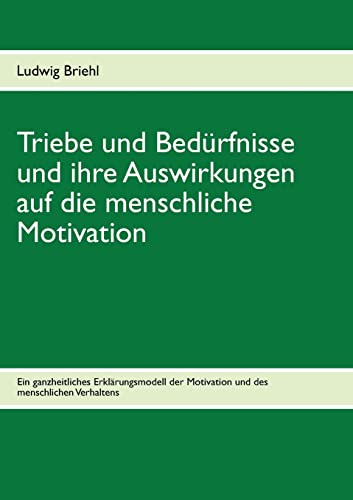 Triebe und Bedürfnisse und ihre Auswirkungen auf die menschliche Motivation: Ein ganzheitliches Erklärungsmodell der Motivation und des menschlichen Verhaltens
