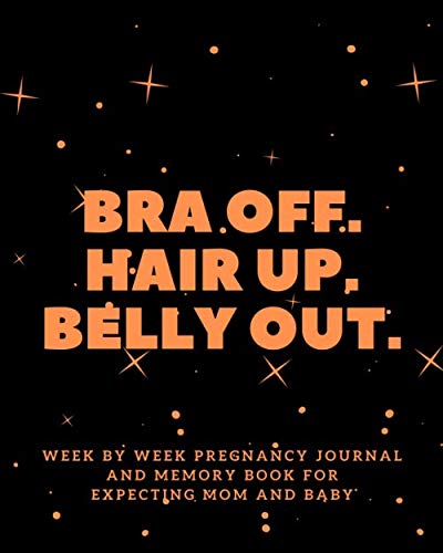 Bra off. Hair up. Belly out.: Week By Week Pregnancy Journal and Memory Book For Expecting Mom and Baby