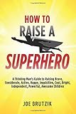 How to Raise a Superhero: A Thinking Man’s Guide to Raising Brave, Considerate, Active, Happy,...