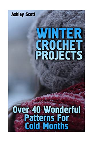 Winter Crochet Projects: Over 40 Wonderful Patterns For Cold Months: (Crochet Patterns, Crochet Stitches) (Crochet Book)