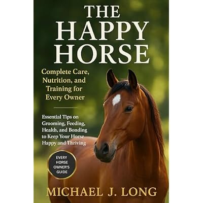 THE HAPPY HORSE: Complete Care, Nutrition, and Training for Every Owner