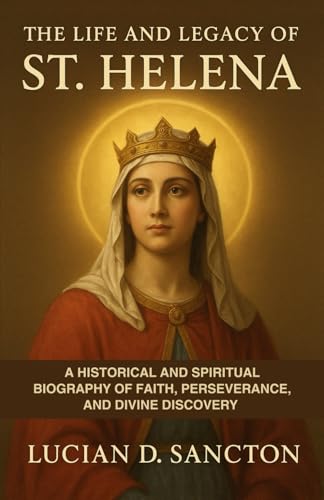 The Life And Legacy Of St. Helena: A Historical And Spiritual Biography Of Faith, Perseverance, And Divine Discovery