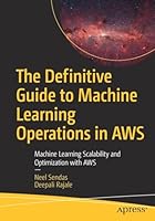 The Definitive Guide to Machine Learning Operations in AWS: Machine Learning Scalability and Optimization with AWS Cover