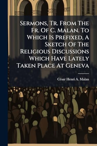 Sermons, Tr. From The Fr. Of C. Malan. To Which Is Prefixed, A Sketch Of The Religious Discussions Which Have Lately Taken Place At Geneva
