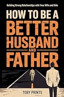 How to Be A Better Husband and Father: Building Strong Relationships with Your Wife and Kids B0F48YH6FF Book Cover