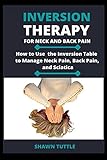 Inversion Therapy for Neck and Back Pain: How to Use the Inversion Table Therapy to Manage Neck Pain, Back Pain, and Sciatica