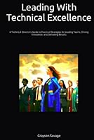 Leading With Technical Excellence: A Technical Director’s Guide to Practical Strategies for Leading Teams, Driving Innovation, and Delivering Results B0BXZN7881 Book Cover
