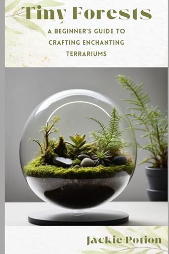 Tiny Forests: A Beginner'S Guide To Crafting Enchanting Terrariums