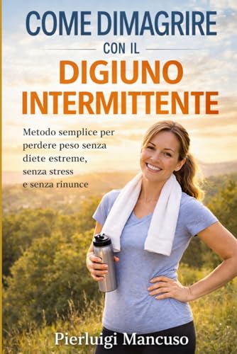 Come Dimagrire con il Digiuno Intermittente: Metodo semplice per perdere peso senza diete estreme, senza stress e senza rinunce