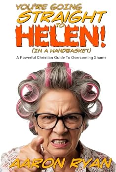 You're Going Straight To Helen! (In A Handbasket): A Powerful Christian Guide To Overcoming Shame