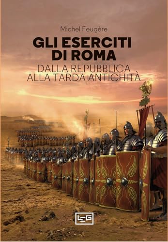 Gli Eserciti Di Roma. Dalla Repubblica Alla Tarda Antichità