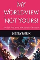 My Worldview Not Yours!: You can Believe the Teletubbies Rule the Earth B0F5QPS6FZ Book Cover