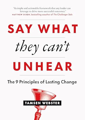 Say What They Can't Unhear: The 9 Principles of Lasting Change