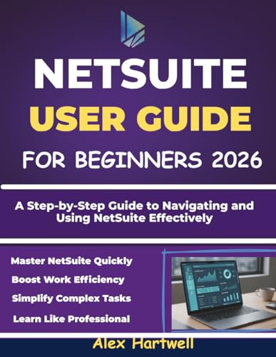 NETSUITE USER GUIDE FOR BEGINNERS: A Step-by-Step Guide to Navigating and Using NetSuite Effectively