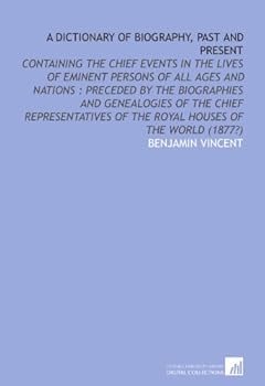 A Dictionary of Biography - Past and Present - Containing the Chief Events in the Lives of Eminent Persons of all Ages and Nations. Preceded by the Biographies ... of the Royal Houses of the World
