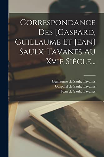 Correspondance Des [gaspard, Guillaume Et Jean] Saulx-tavanes Au Xvie Siècle... (French Edition)