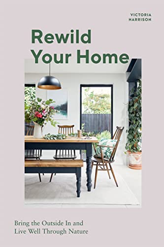 Rewild Your Home: Bring The Outside In And Living Well Through Nature