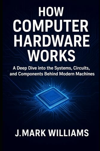 How Computer Hardware Works: A Deep Dive into the Systems, Circuits, and Components Behind Modern Machines (HOW IT REALLY WORKS: THE SCIENCE, TECHNOLOGY AND ENGINEERING UPDATES)
