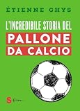 Collana: Saggi L\'incredibile storia del pallone da calcio. Tutto quello che devi sapere sul mondo del pallone e del calcio