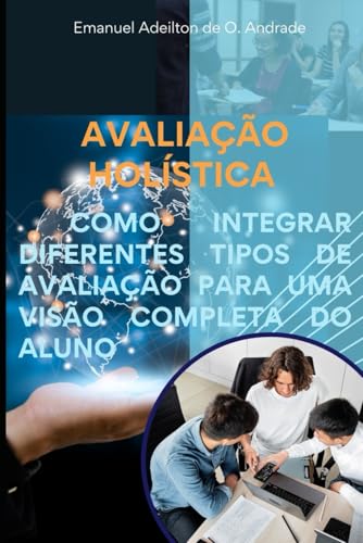 AVALIAÇÃO HOLÍSTICA: COMO INTEGRAR DIFERENTES TIPOS DE AVALIAÇÃO PARA UMA VISÃO COMPLETA DO ALUNO (Portuguese Edition) - ANDRADE, EMANUEL