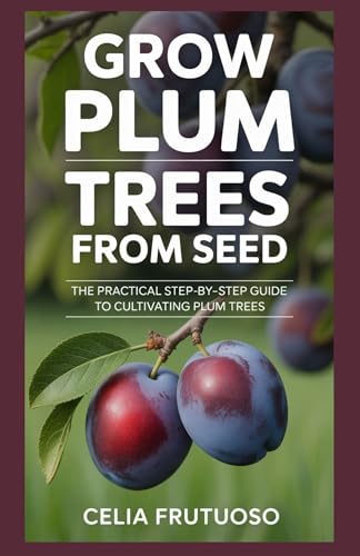 Grow Plum Trees From seed : The Practical Step-by-Step Guide to Cultivating Plum Trees