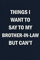 Things I Want To Say To My Brother-In-Law But Can't: Funny Blank Lined Journal Coworker Notebook 1079009000 Book Cover