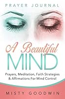 A Beautiful Mind Prayer Journal : Prayers, Meditation, Faith Strategies, and Affirmations for Mind Control 167018823X Book Cover