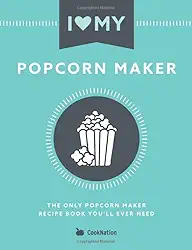 I Love My Popcorn Maker: The Only Popcorn Maker Recipe Book You'll Ever Need