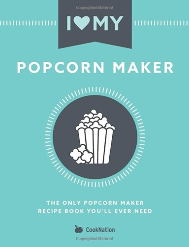 I Love My Popcorn Maker: The Only Popcorn Maker Recipe Book You'll Ever Need