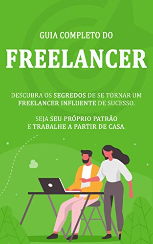 COMO SER FREELANCER: O guia completo para se tornar um freelancer influente de sucesso, seja seu próprio patrão e trabalhe a partir de cassa
