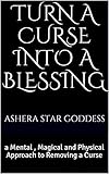 Turn A Curse Into A Blessing: a Mental , Magical and Physical Approach to Removing a Curse