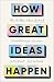 How Great Ideas Happen: The Hidden Steps Behind Breakthrough Success