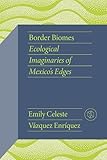 Border Biomes: Ecological Imaginaries of Mexico's Edges