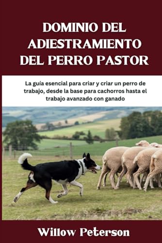 Dominio del adiestramiento del perro pastor: La guía esencial para criar y criar un perro de tra...