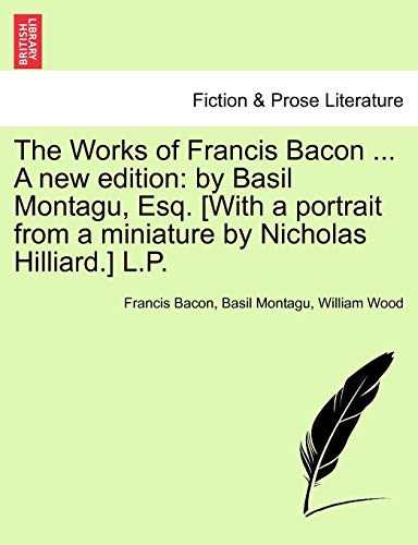 The Works of Francis Bacon ... a New Edition: By Basil Montagu, Esq. [With a Portrait from a Miniature by Nicholas Hilliard.] L.P.