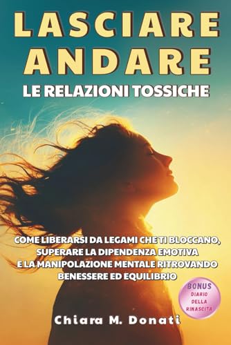 Lasciare andare le relazioni tossiche: Come liberarti da legami che ti bloccano, superare la dipendenza emotiva, libera la tua mente dalla manipolazione e ritrova autostima ed equilibrio interiore.