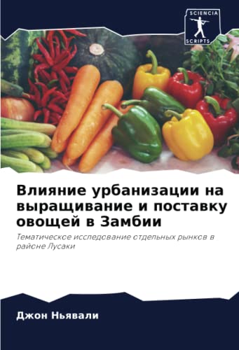 Влияние урбанизации на выращивание и поставку овощей в Замбии: Тематическое исследование отдельных рынков в районе Лусаки (Russian Edition)